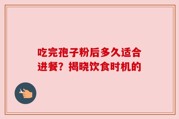 吃完孢子粉后多久适合进餐？揭晓饮食时机的