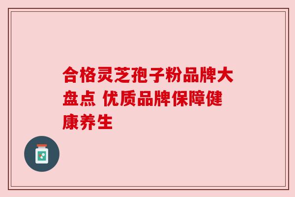 合格灵芝孢子粉品牌大盘点 优质品牌保障健康养生