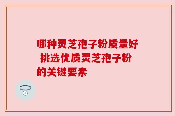 哪种灵芝孢子粉质量好 挑选优质灵芝孢子粉的关键要素