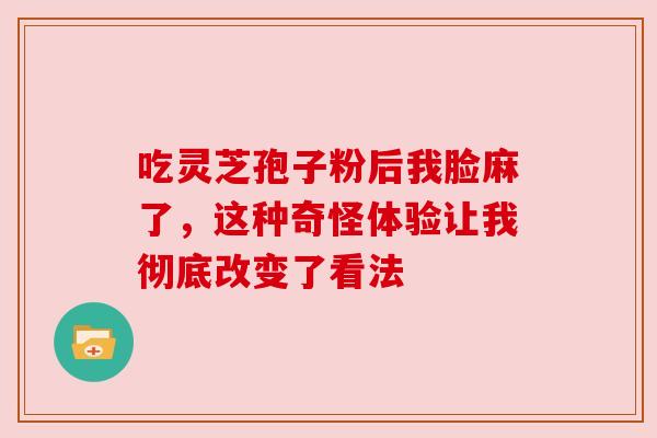 吃灵芝孢子粉后我脸麻了，这种奇怪体验让我彻底改变了看法