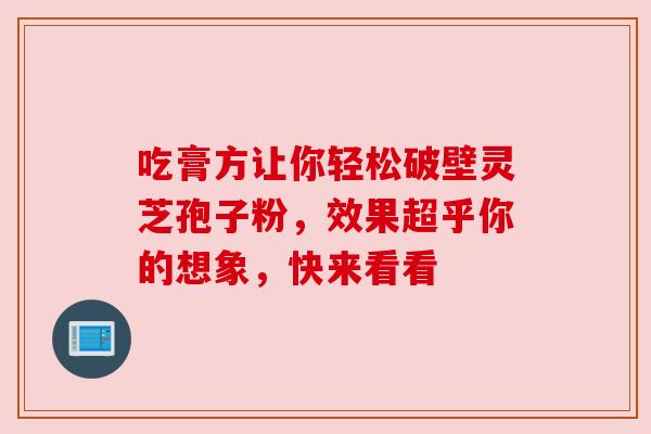 吃膏方让你轻松破壁灵芝孢子粉，效果超乎你的想象，快来看看