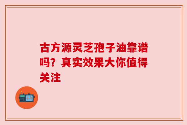 古方源灵芝孢子油靠谱吗？真实效果大你值得关注