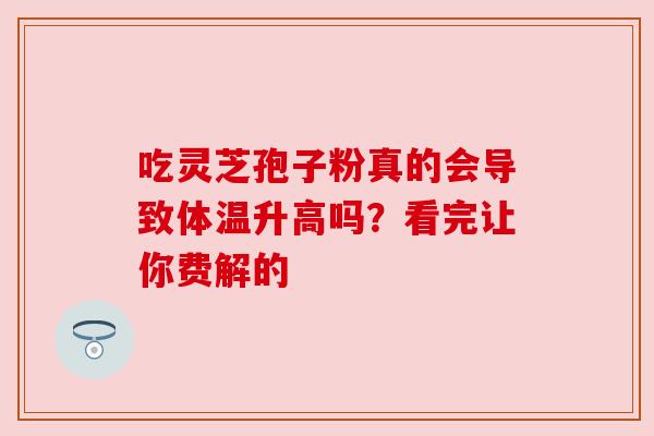 吃灵芝孢子粉真的会导致体温升高吗？看完让你费解的