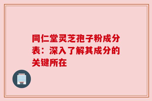 同仁堂灵芝孢子粉成分表：深入了解其成分的关键所在