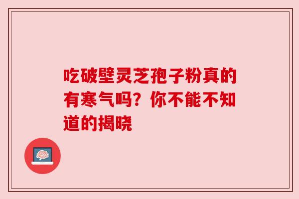 吃破壁灵芝孢子粉真的有寒气吗？你不能不知道的揭晓