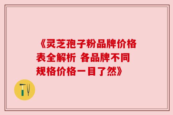 《灵芝孢子粉品牌价格表全解析 各品牌不同规格价格一目了然》