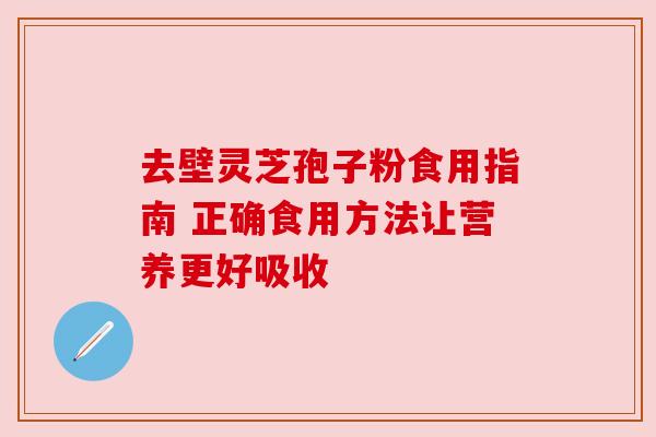 去壁灵芝孢子粉食用指南 正确食用方法让营养更好吸收