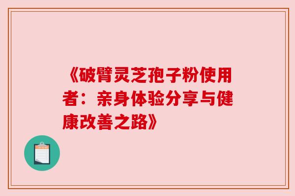 《破臂灵芝孢子粉使用者：亲身体验分享与健康改善之路》