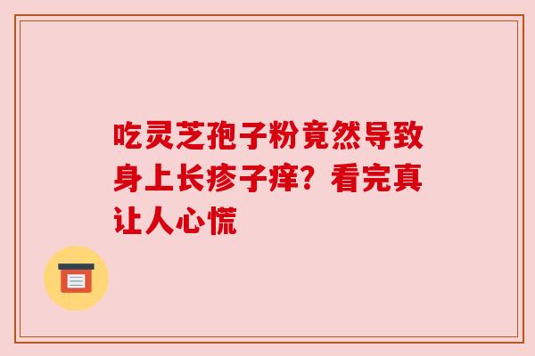 吃灵芝孢子粉竟然导致身上长疹子痒？看完真让人心慌