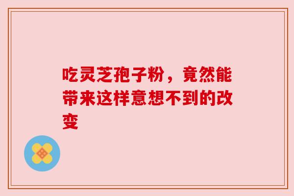 吃灵芝孢子粉，竟然能带来这样意想不到的改变