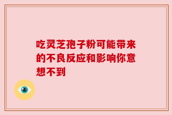 吃灵芝孢子粉可能带来的不良反应和影响你意想不到