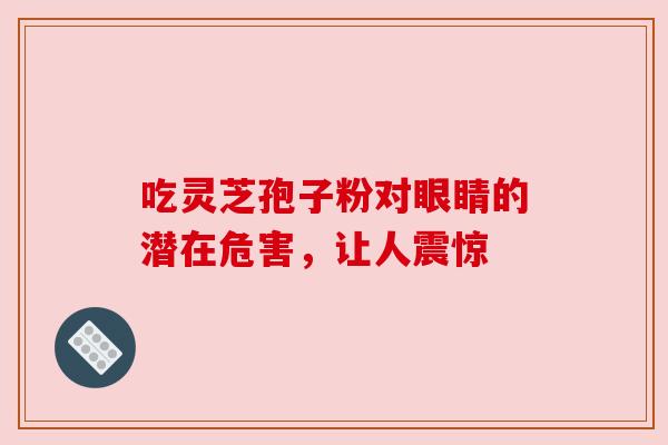 吃灵芝孢子粉对眼睛的潜在危害，让人震惊