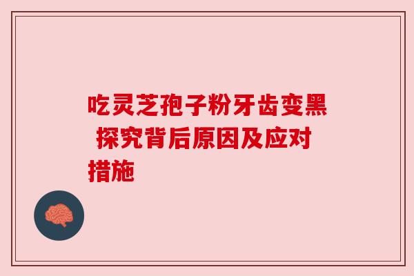 吃灵芝孢子粉牙齿变黑 探究背后原因及应对措施