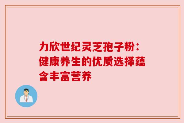 力欣世纪灵芝孢子粉：健康养生的优质选择蕴含丰富营养