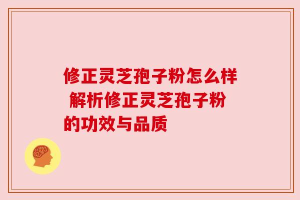 修正灵芝孢子粉怎么样 解析修正灵芝孢子粉的功效与品质