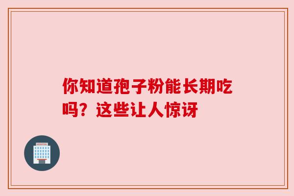 你知道孢子粉能长期吃吗？这些让人惊讶