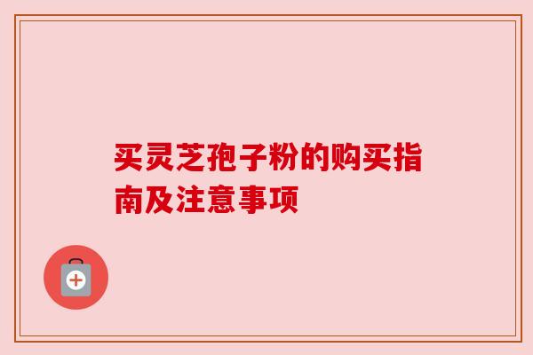 买灵芝孢子粉的购买指南及注意事项