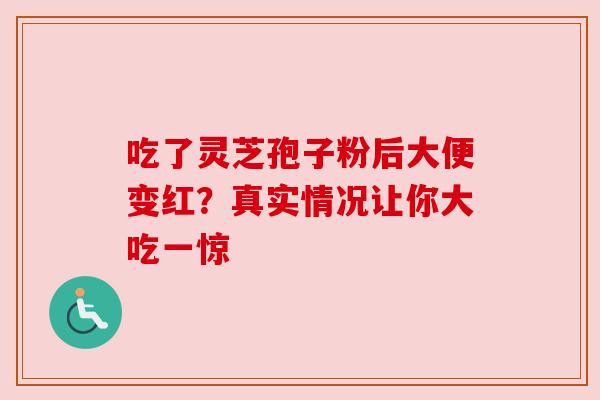 吃了灵芝孢子粉后大便变红？真实情况让你大吃一惊