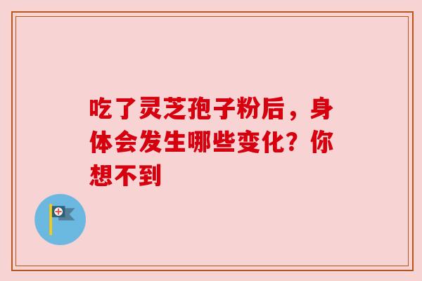 吃了灵芝孢子粉后，身体会发生哪些变化？你想不到