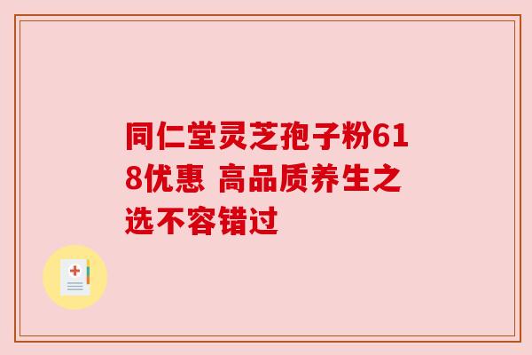 同仁堂灵芝孢子粉618优惠 高品质养生之选不容错过