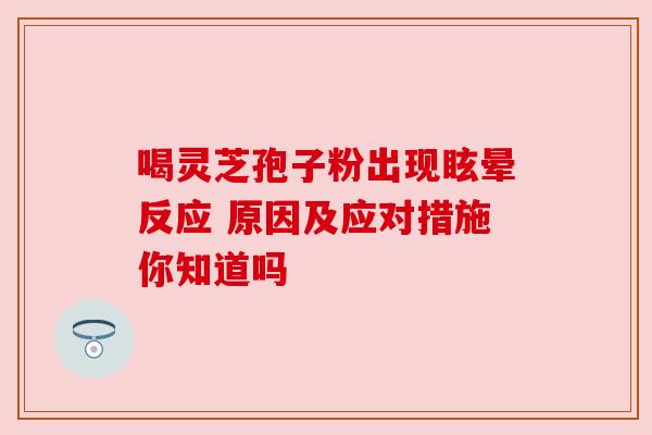 喝灵芝孢子粉出现眩晕反应 原因及应对措施你知道吗