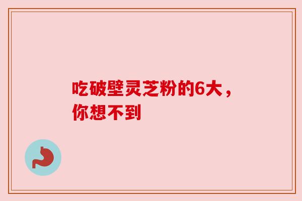 吃破壁灵芝粉的6大，你想不到