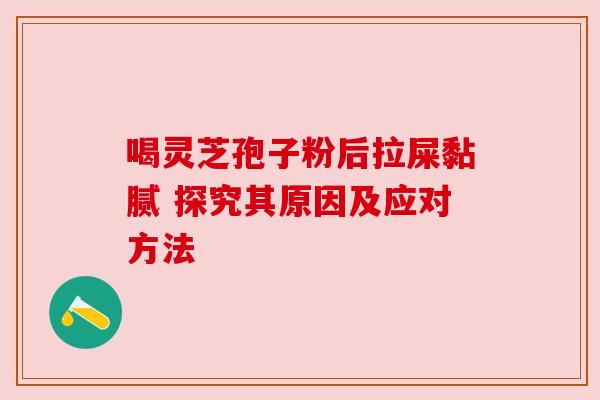 喝灵芝孢子粉后拉屎黏腻 探究其原因及应对方法