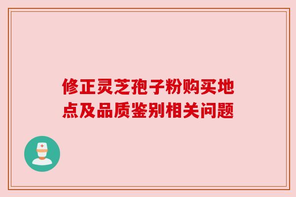 修正灵芝孢子粉购买地点及品质鉴别相关问题