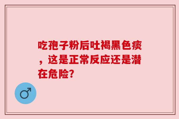 吃孢子粉后吐褐黑色痰，这是正常反应还是潜在危险？