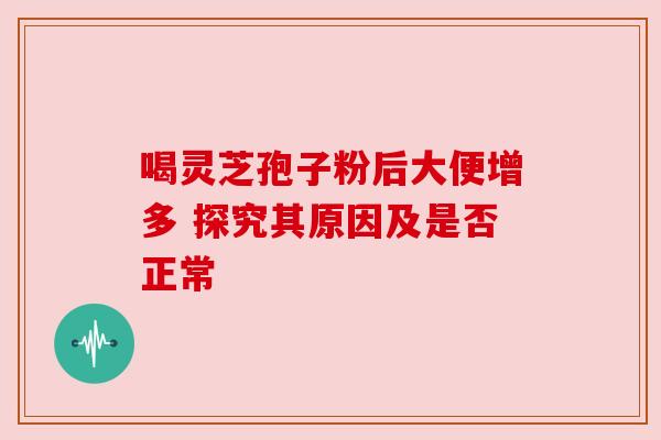 喝灵芝孢子粉后大便增多 探究其原因及是否正常