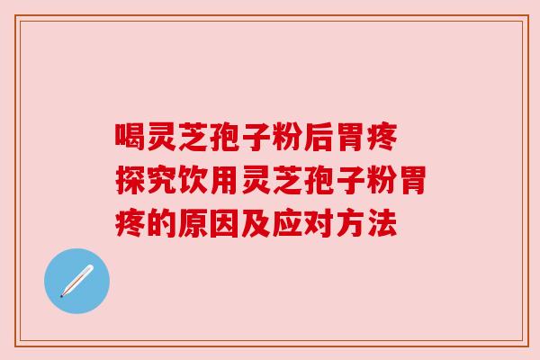 喝灵芝孢子粉后胃疼 探究饮用灵芝孢子粉胃疼的原因及应对方法