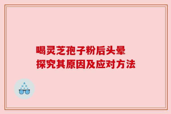 喝灵芝孢子粉后头晕 探究其原因及应对方法