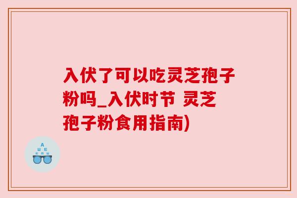 入伏了可以吃灵芝孢子粉吗_入伏时节 灵芝孢子粉食用指南)