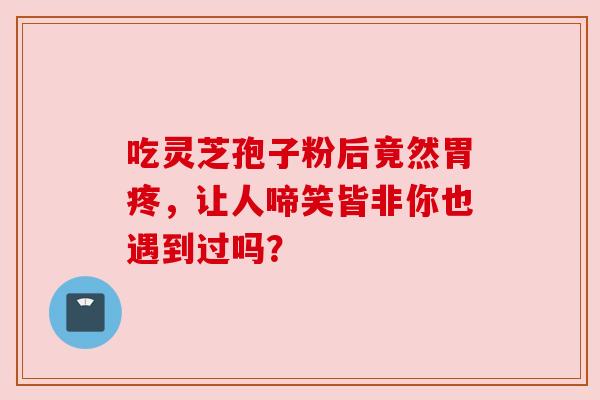 吃灵芝孢子粉后竟然胃疼，让人啼笑皆非你也遇到过吗？