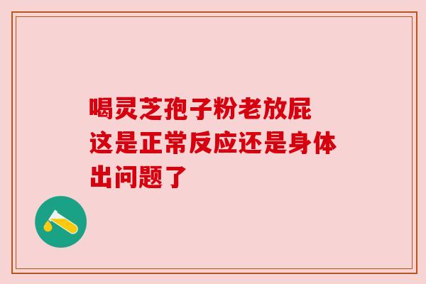 喝灵芝孢子粉老放屁 这是正常反应还是身体出问题了