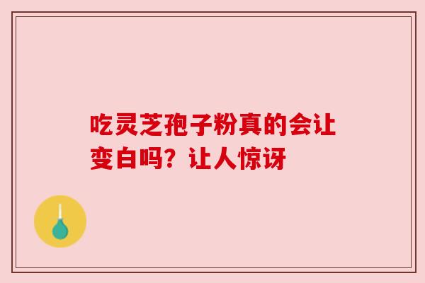 吃灵芝孢子粉真的会让变白吗？让人惊讶