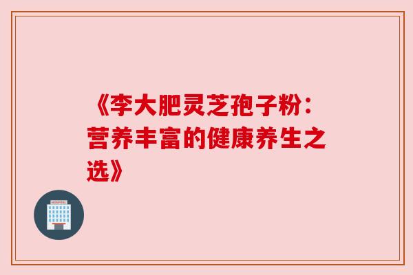 《李大肥灵芝孢子粉：营养丰富的健康养生之选》