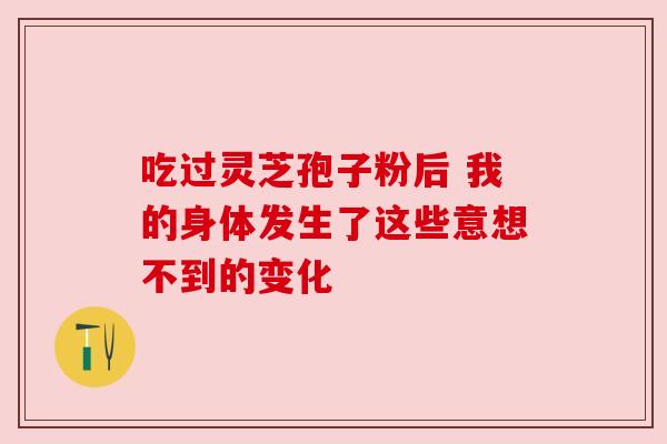 吃过灵芝孢子粉后 我的身体发生了这些意想不到的变化