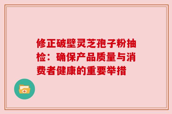 修正破壁灵芝孢子粉抽检：确保产品质量与消费者健康的重要举措