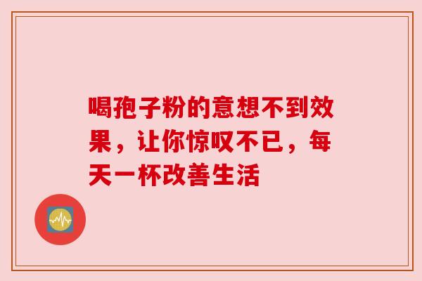 喝孢子粉的意想不到效果，让你惊叹不已，每天一杯改善生活