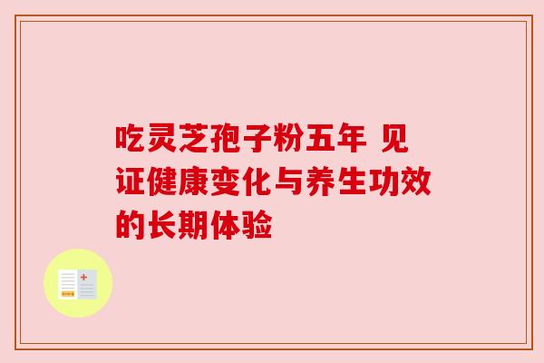 吃灵芝孢子粉五年 见证健康变化与养生功效的长期体验