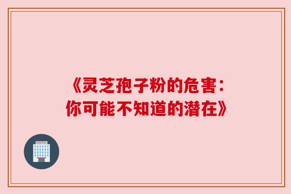 《灵芝孢子粉的危害：你可能不知道的潜在》