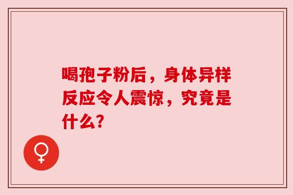 喝孢子粉后，身体异样反应令人震惊，究竟是什么？