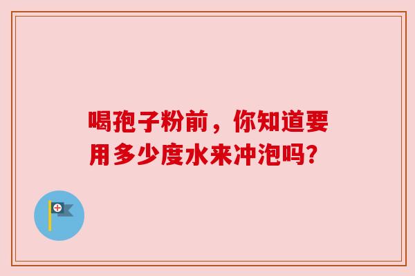 喝孢子粉前，你知道要用多少度水来冲泡吗？