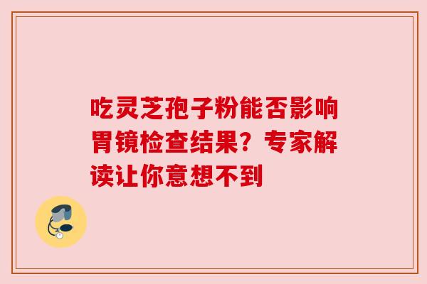 吃灵芝孢子粉能否影响胃镜检查结果？专家解读让你意想不到