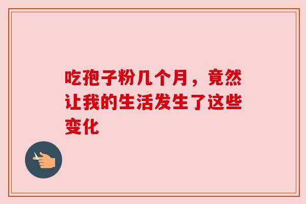 吃孢子粉几个月，竟然让我的生活发生了这些变化