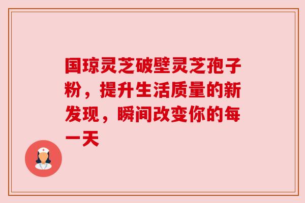 国琼灵芝破壁灵芝孢子粉，提升生活质量的新发现，瞬间改变你的每一天