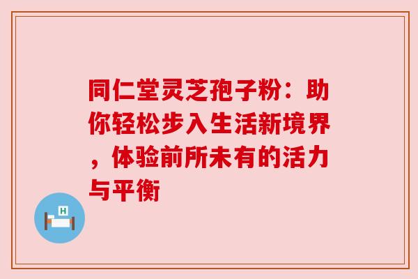 同仁堂灵芝孢子粉：助你轻松步入生活新境界，体验前所未有的活力与平衡