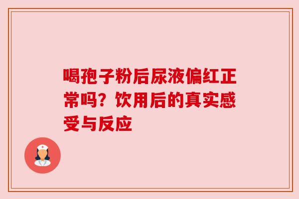 喝孢子粉后尿液偏红正常吗？饮用后的真实感受与反应