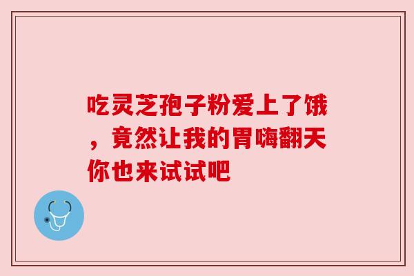 吃灵芝孢子粉爱上了饿，竟然让我的胃嗨翻天你也来试试吧